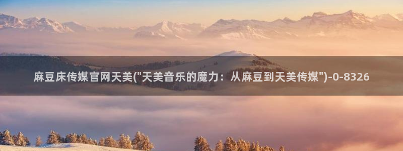 麻豆传媒官网首页:麻豆床传媒官网天美(\